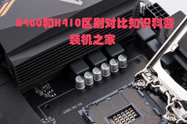 主板H410和B460區(qū)別是什么？哪個好？B460和H410區(qū)別對比知識科普