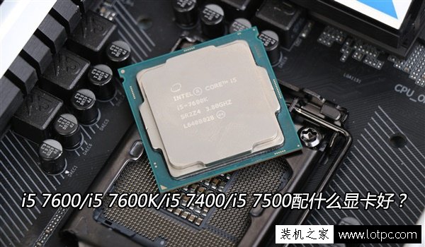 CPU搭配技巧：i5 7600/i5 7600K/i5 7400/i5 7500配什么顯卡好？