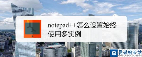 notepad++默認單實例怎么修改? Notepad++多實例運行的技巧